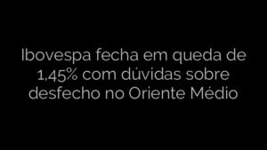 ​Ibovespa fecha em queda de 1,45% com dúvidas sobre desfecho no Oriente Médio 